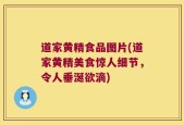 道家黄精食品图片(道家黄精美食惊人细节，令人垂涎欲滴)