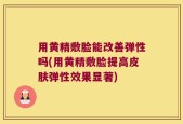 用黄精敷脸能改善弹性吗(用黄精敷脸提高皮肤弹性效果显著)