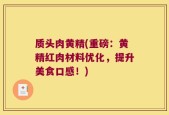 质头肉黄精(重磅：黄精红肉材料优化，提升美食口感！)
