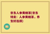 京东人参黄精茶(京东特卖：人参黄精茶，养生好选择)