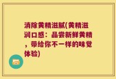 消除黄精滋腻(黄精滋润口感：品尝新鲜黄精，带给你不一样的味觉体验)