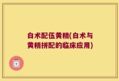 白术配伍黄精(白术与黄精拼配的临床应用)
