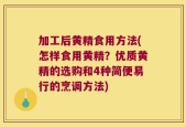 加工后黄精食用方法(怎样食用黄精？优质黄精的选购和4种简便易行的烹调方法)
