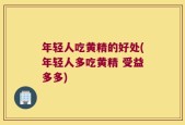 年轻人吃黄精的好处(年轻人多吃黄精 受益多多)