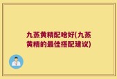 九蒸黄精配啥好(九蒸黄精的最佳搭配建议)
