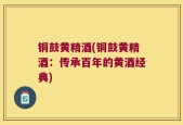 铜鼓黄精酒(铜鼓黄精酒：传承百年的黄酒经典)