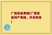 广西容县黄精(广西容县特产黄精，药食两用)
