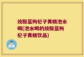 绞股蓝枸杞子黄精泡水喝(泡水喝的绞股蓝枸杞子黄精饮品)