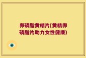 卵磷脂黄精片(黄精卵磷脂片助力女性健康)