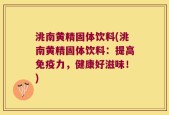 洮南黄精固体饮料(洮南黄精固体饮料：提高免疫力，健康好滋味！)
