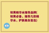 祛黄精华水推荐品牌(祛黄必备，推荐几款精华水，护肤美白首选)