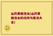 山药黄精泡水(山药黄精泡水的功效与做法大全)