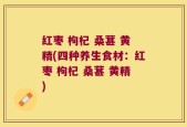 红枣 枸杞 桑葚 黄精(四种养生食材：红枣 枸杞 桑葚 黄精)