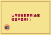 山东哪里有黄精(山东哪里产黄精？)