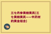 三七丹参黄精黄芪(三七黄精黄芪——中药材的黄金组合)
