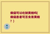 癫痫可以吃制黄精吗(癫痫患者可否食用黄精？)