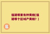 福建哪里有种黄精(福建哪个区域产黄精？)