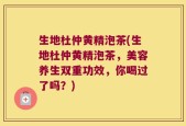 生地杜仲黄精泡茶(生地杜仲黄精泡茶，美容养生双重功效，你喝过了吗？)