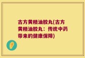 古方黄精油胶丸(古方黄精油胶丸：传统中药带来的健康保障)