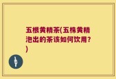 五根黄精茶(五株黄精泡出的茶该如何饮用？)