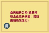 桑黄精粉公司(桑黄精粉企业改头换面：崭新面貌焕发活力)