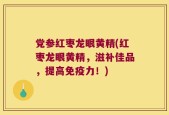 党参红枣龙眼黄精(红枣龙眼黄精，滋补佳品，提高免疫力！)