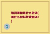 请问黄精用什么做汤(用什么材料煲黄精汤？)