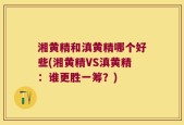 湘黄精和滇黄精哪个好些(湘黄精VS滇黄精：谁更胜一筹？)