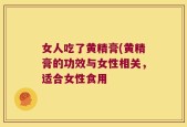 女人吃了黄精膏(黄精膏的功效与女性相关，适合女性食用