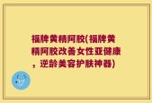 福牌黄精阿胶(福牌黄精阿胶改善女性亚健康，逆龄美容护肤神器)