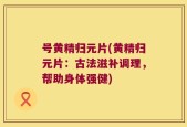 号黄精归元片(黄精归元片：古法滋补调理，帮助身体强健)