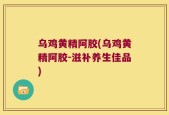 乌鸡黄精阿胶(乌鸡黄精阿胶-滋补养生佳品)