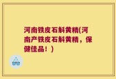 河南铁皮石斛黄精(河南产铁皮石斛黄精，保健佳品！)