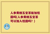 人参黄精五宝茶能加桂圆吗(人参黄精五宝茶可以加入桂圆吗？)