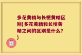 多花黄精与长梗黄精区别(多花黄精和长梗黄精之间的区别是什么？)
