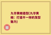 九华黄精造型(九华黄精：打造不一样的发型魅力)