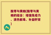 酸枣与黄精(酸枣与黄精的组合：增强免疫力、清热解毒、补益肝肾)
