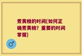 煮黄精的时间(如何正确煮黄精？重要的时间掌握)