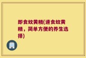 即食蚊黄精(速食蚊黄精，简单方便的养生选择)