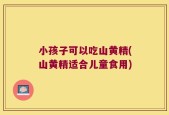 小孩子可以吃山黄精(山黄精适合儿童食用)