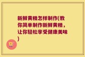 新鲜黄精怎样制作(教你简单制作新鲜黄精，让你轻松享受健康美味)
