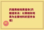 药膳黄精地黄猪骨(药膳猪骨汤：以黄精和地黄为主要材料的营养食谱)