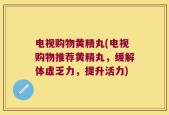 电视购物黄精丸(电视购物推荐黄精丸，缓解体虚乏力，提升活力)