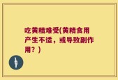 吃黄精难受(黄精食用产生不适，或导致副作用？)