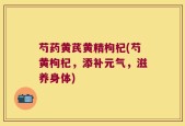 芍药黄芪黄精枸杞(芍黄枸杞，添补元气，滋养身体)