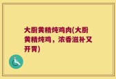 大厨黄精炖鸡肉(大厨黄精炖鸡，浓香滋补又开胃)