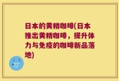 日本的黄精咖啡(日本推出黄精咖啡，提升体力与免疫的咖啡新品落地)