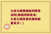九蒸九晒黄精能炖排骨汤吗(黄精炖排骨汤：九蒸九晒带来的美味解暑良方！)