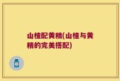 山楂配黄精(山楂与黄精的完美搭配)
