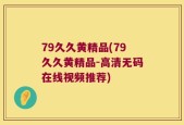 79久久黄精品(79久久黄精品-高清无码在线视频推荐)